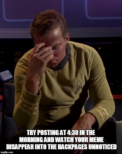 Kirk face palm | TRY POSTING AT 4:30 IN THE MORNING AND WATCH YOUR MEME DISAPPEAR INTO THE BACKPAGES UNNOTICED | image tagged in kirk face palm | made w/ Imgflip meme maker