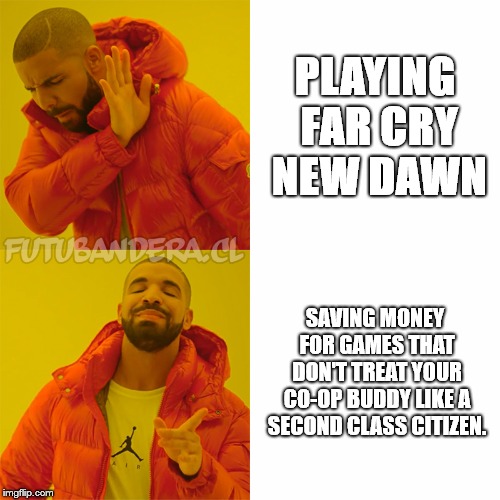 Drake Hotline Bling Meme | PLAYING FAR CRY NEW DAWN; SAVING MONEY FOR GAMES THAT DON'T TREAT YOUR CO-OP BUDDY LIKE A SECOND CLASS CITIZEN. | image tagged in drake | made w/ Imgflip meme maker