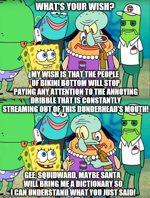 Best Roast Of All Time | WHAT'S YOUR WISH? MY WISH IS THAT THE PEOPLE OF BIKINI BOTTOM WILL STOP PAYING ANY ATTENTION TO THE ANNOYING DRIBBLE THAT IS CONSTANTLY STREAMING OUT OF THIS DUNDERHEAD'S MOUTH! GEE, SQUIDWARD, MAYBE SANTA WILL BRING ME A DICTIONARY SO I CAN UNDERSTAND WHAT YOU JUST SAID! | image tagged in gee squidward,spongebob,dictionary | made w/ Imgflip meme maker