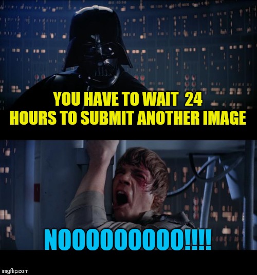 Star Wars No | YOU HAVE TO WAIT  24 HOURS TO SUBMIT ANOTHER IMAGE; NOOOOOOOOO!!!! | image tagged in memes,star wars no | made w/ Imgflip meme maker