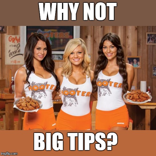 Hooters Girls | WHY NOT BIG TIPS? | image tagged in hooters girls | made w/ Imgflip meme maker