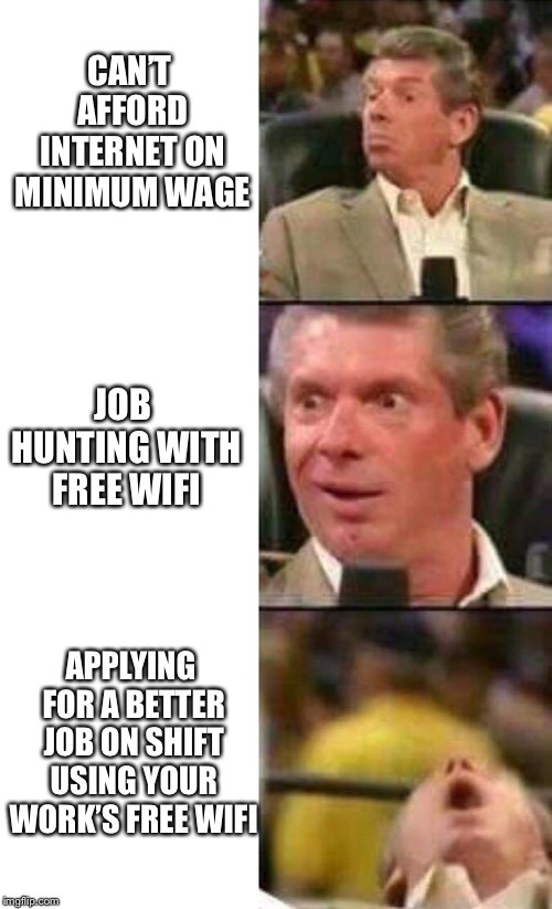 Vince McMahon  | CAN’T AFFORD INTERNET ON MINIMUM WAGE; JOB HUNTING WITH FREE WIFI; APPLYING FOR A BETTER JOB ON SHIFT USING YOUR WORK’S FREE WIFI | image tagged in vince mcmahon | made w/ Imgflip meme maker