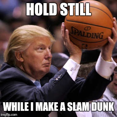 Trump Basketball | HOLD STILL WHILE I MAKE A SLAM DUNK | image tagged in trump basketball | made w/ Imgflip meme maker