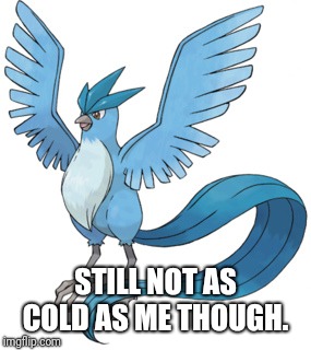 Articuno | STILL NOT AS COLD AS ME THOUGH. | image tagged in articuno | made w/ Imgflip meme maker