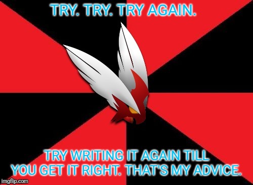 TRY. TRY. TRY AGAIN. TRY WRITING IT AGAIN TILL YOU GET IT RIGHT. THAT'S MY ADVICE. | image tagged in blaze the blaziken gives some advice | made w/ Imgflip meme maker