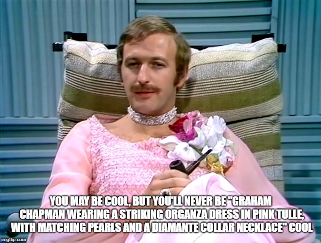 Monty Python level of cool | YOU MAY BE COOL, BUT YOU'LL NEVER BE "GRAHAM CHAPMAN WEARING A STRIKING ORGANZA DRESS IN PINK TULLE, WITH MATCHING PEARLS AND A DIAMANTE COLLAR NECKLACE" COOL | image tagged in monty python,nobody expects the spanish inquisition monty python,graham chapman,french taunting in monty python's holy grail | made w/ Imgflip meme maker