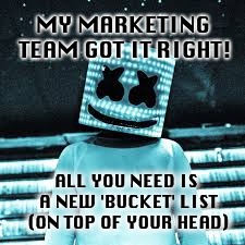 Marshmello meme | MY MARKETING TEAM GOT IT RIGHT! ALL YOU NEED IS A NEW 'BUCKET' LIST (ON TOP OF YOUR HEAD) | image tagged in marshmello meme | made w/ Imgflip meme maker
