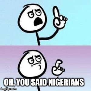 Nevermind | OH, YOU SAID NIGERIANS | image tagged in nevermind | made w/ Imgflip meme maker