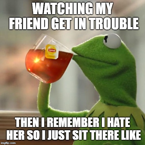 But That's None Of My Business Meme | WATCHING MY FRIEND GET IN TROUBLE; THEN I REMEMBER I HATE HER SO I JUST SIT THERE LIKE | image tagged in memes,but thats none of my business,kermit the frog | made w/ Imgflip meme maker