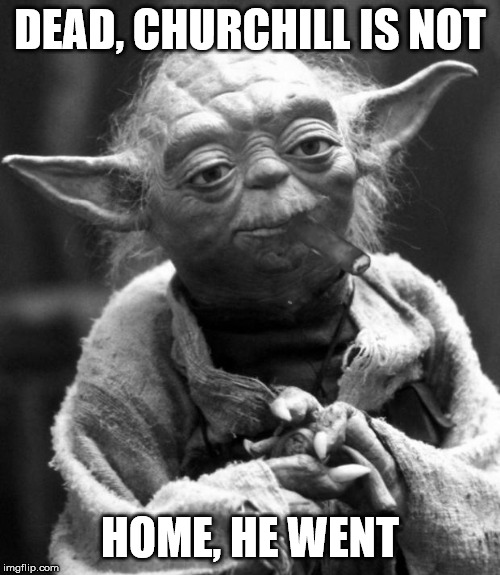 What is right, you must do | DEAD, CHURCHILL IS NOT; HOME, HE WENT | image tagged in star wars yoda,winston churchill,men in black | made w/ Imgflip meme maker