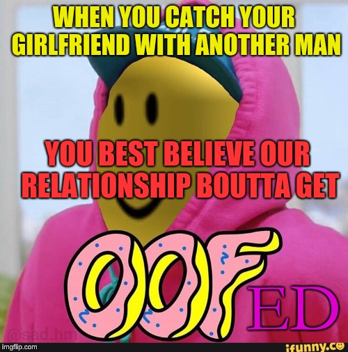 Roblox Oof | WHEN YOU CATCH YOUR GIRLFRIEND WITH ANOTHER MAN; YOU BEST BELIEVE OUR RELATIONSHIP BOUTTA GET; ED | image tagged in roblox oof | made w/ Imgflip meme maker