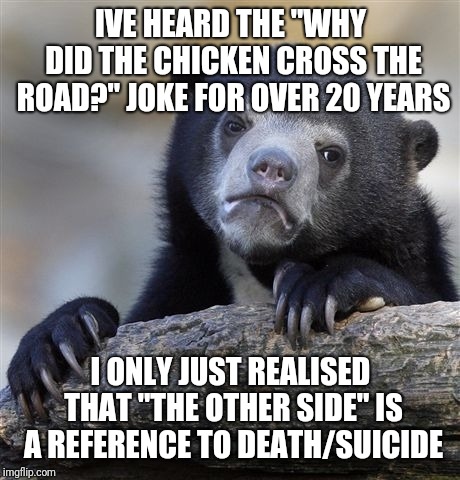 Confession Bear Meme | IVE HEARD THE "WHY DID THE CHICKEN CROSS THE ROAD?" JOKE FOR OVER 20 YEARS; I ONLY JUST REALISED THAT "THE OTHER SIDE" IS A REFERENCE TO DEATH/SUICIDE | image tagged in memes,confession bear | made w/ Imgflip meme maker