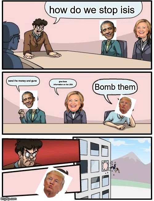 Boardroom Meeting Suggestion Meme | how do we stop isis; send the money and guns; give them information on the USA; Bomb them | image tagged in memes,boardroom meeting suggestion | made w/ Imgflip meme maker
