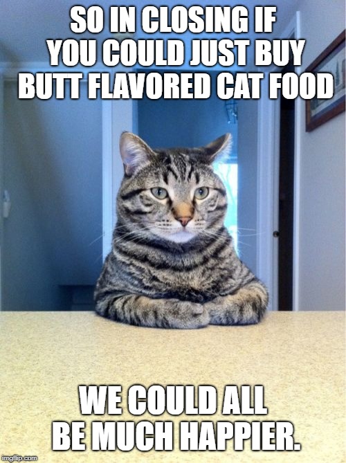 Butt flavored cat food. | SO IN CLOSING IF YOU COULD JUST BUY BUTT FLAVORED CAT FOOD; WE COULD ALL BE MUCH HAPPIER. | image tagged in take a seat cat,cat,cat food | made w/ Imgflip meme maker