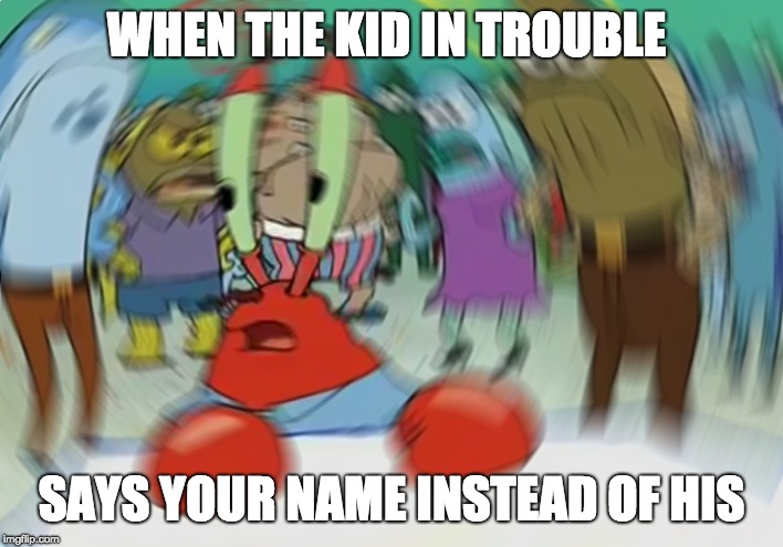 Mr Krabs Blur Meme | WHEN THE KID IN TROUBLE; SAYS YOUR NAME INSTEAD OF HIS | image tagged in memes,mr krabs blur meme | made w/ Imgflip meme maker