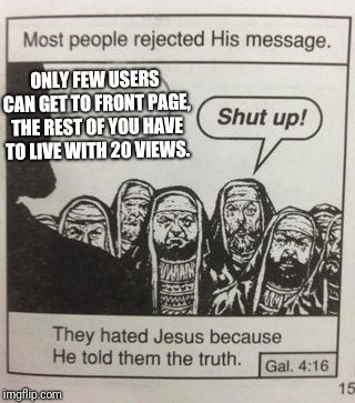 They hated Jesus meme | ONLY FEW USERS CAN GET TO FRONT PAGE, THE REST OF YOU HAVE TO LIVE WITH 20 VIEWS. | image tagged in they hated jesus meme | made w/ Imgflip meme maker