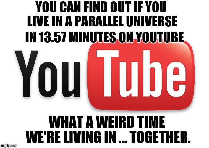If Nothing Else ... We've Got Extraordinarily Active Imaginations.  That's C O O L. | YOU CAN FIND OUT IF YOU LIVE IN A PARALLEL UNIVERSE; IN 13.57 MINUTES ON YOUTUBE; WHAT A WEIRD TIME WE'RE LIVING IN ... TOGETHER. | image tagged in youtube,goofy,funny,memes,human race,faith in humanity | made w/ Imgflip meme maker