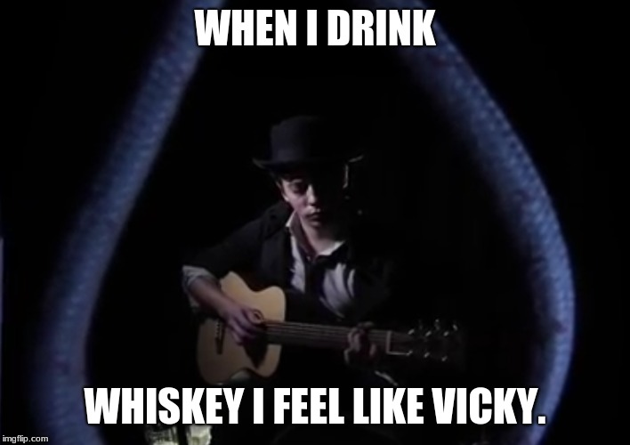 WHEN I DRINK; WHISKEY I FEEL LIKE VICKY. | image tagged in my life | made w/ Imgflip meme maker