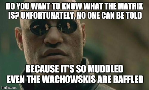 Matrix Morpheus | DO YOU WANT TO KNOW WHAT THE MATRIX IS? UNFORTUNATELY, NO ONE CAN BE TOLD; BECAUSE IT'S SO MUDDLED EVEN THE WACHOWSKIS ARE BAFFLED | image tagged in memes,matrix morpheus | made w/ Imgflip meme maker