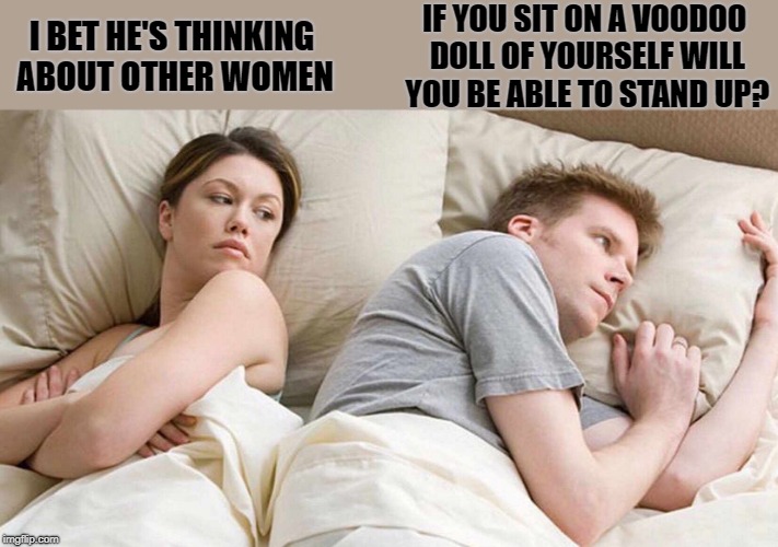 hummmmm | IF YOU SIT ON A VOODOO DOLL OF YOURSELF WILL YOU BE ABLE TO STAND UP? I BET HE'S THINKING ABOUT OTHER WOMEN | image tagged in i bet he's thinking about other women,voodoo doll | made w/ Imgflip meme maker