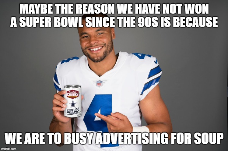 Dak Prescott cooning | MAYBE THE REASON WE HAVE NOT WON A SUPER BOWL SINCE THE 90S IS BECAUSE; WE ARE TO BUSY ADVERTISING FOR SOUP | image tagged in dak prescott cooning | made w/ Imgflip meme maker