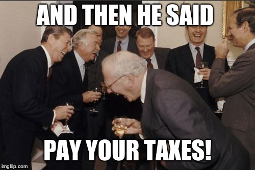 Laughing Men In Suits | AND THEN HE SAID; PAY YOUR TAXES! | image tagged in memes,laughing men in suits | made w/ Imgflip meme maker