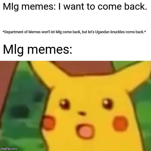 Surprised Pikachu | Mlg memes: I want to come back. *Department of Memes won't let Mlg come back, but let's Ugandan knuckles come back.*; Mlg memes: | image tagged in memes,surprised pikachu | made w/ Imgflip meme maker