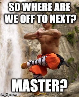 Shaolin Meditation | SO WHERE ARE WE OFF TO NEXT? MASTER? | image tagged in shaolin meditation | made w/ Imgflip meme maker