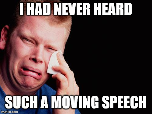 tissue crying man | I HAD NEVER HEARD SUCH A MOVING SPEECH | image tagged in tissue crying man | made w/ Imgflip meme maker