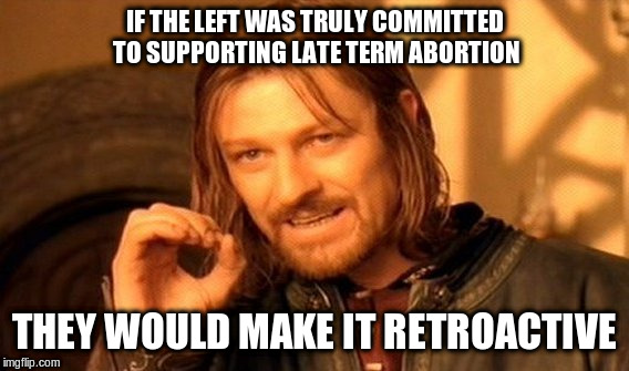 One Does Not Simply | IF THE LEFT WAS TRULY COMMITTED TO SUPPORTING LATE TERM ABORTION; THEY WOULD MAKE IT RETROACTIVE | image tagged in memes,one does not simply | made w/ Imgflip meme maker