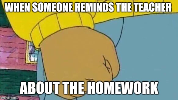 Arthur Fist | WHEN SOMEONE REMINDS THE TEACHER; ABOUT THE HOMEWORK | image tagged in memes,arthur fist | made w/ Imgflip meme maker