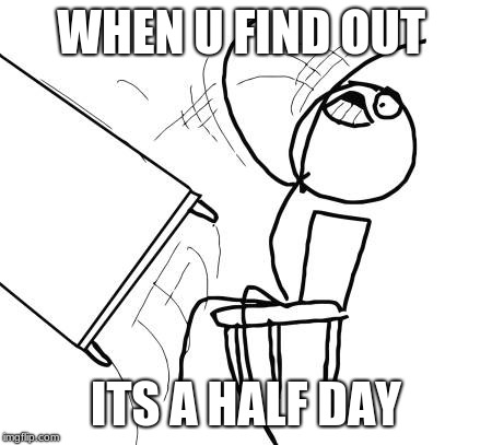 Table Flip Guy | WHEN U FIND OUT; ITS A HALF DAY | image tagged in memes,table flip guy | made w/ Imgflip meme maker