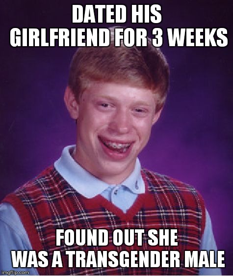 Bad Luck Brian Meme | DATED HIS GIRLFRIEND FOR 3 WEEKS; FOUND OUT SHE WAS A TRANSGENDER MALE | image tagged in memes,bad luck brian | made w/ Imgflip meme maker