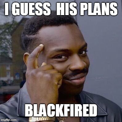 Thinking Black Guy | I GUESS  HIS PLANS BLACKFIRED | image tagged in thinking black guy | made w/ Imgflip meme maker