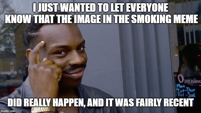 I think it was originally posted sometime last week.. kids don't deserve that | I JUST WANTED TO LET EVERYONE KNOW THAT THE IMAGE IN THE SMOKING MEME; DID REALLY HAPPEN, AND IT WAS FAIRLY RECENT | image tagged in memes,roll safe think about it,front page,letting you know | made w/ Imgflip meme maker