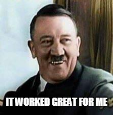 laughing hitler | IT WORKED GREAT FOR ME | image tagged in laughing hitler | made w/ Imgflip meme maker