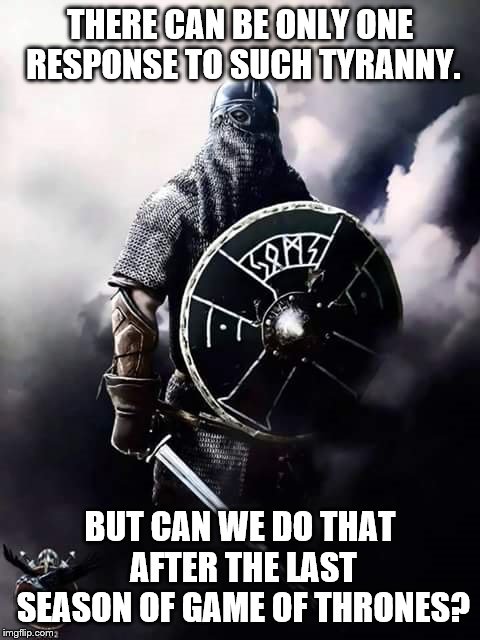 Viking Warrior | THERE CAN BE ONLY ONE RESPONSE TO SUCH TYRANNY. BUT CAN WE DO THAT AFTER THE LAST SEASON OF GAME OF THRONES? | image tagged in viking warrior | made w/ Imgflip meme maker