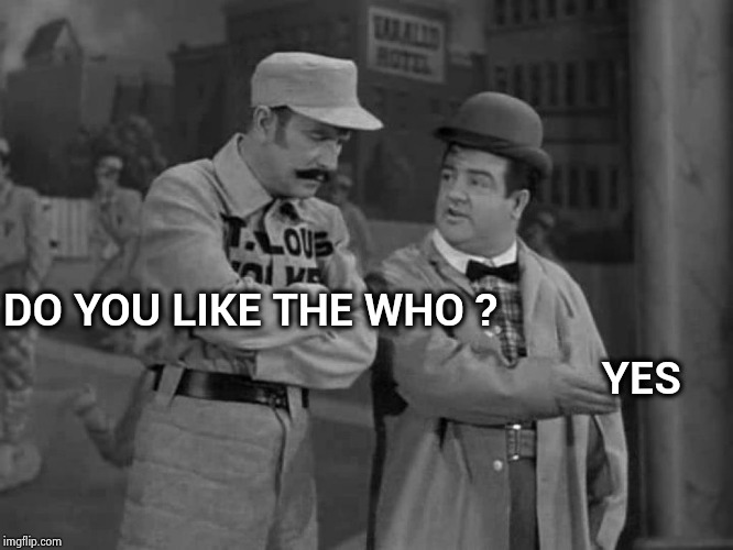 Abbott and Costello | DO YOU LIKE THE WHO ? YES | image tagged in abbott and costello | made w/ Imgflip meme maker