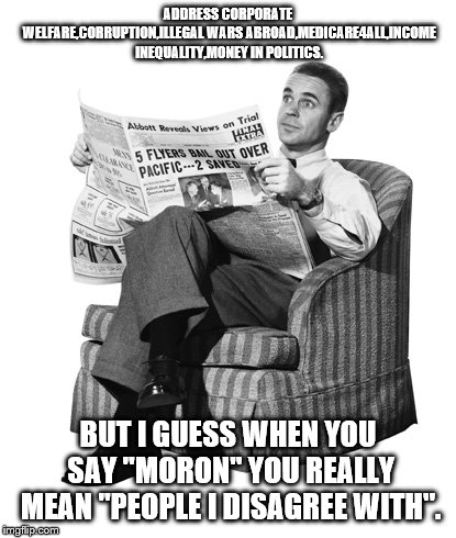 Conservative Dad | ADDRESS CORPORATE WELFARE,CORRUPTION,ILLEGAL WARS ABROAD,MEDICARE4ALL,INCOME INEQUALITY,MONEY IN POLITICS. BUT I GUESS WHEN YOU SAY "MORON"  | image tagged in conservative dad | made w/ Imgflip meme maker