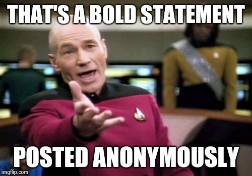 Picard Wtf Meme | THAT'S A BOLD STATEMENT POSTED ANONYMOUSLY | image tagged in memes,picard wtf | made w/ Imgflip meme maker