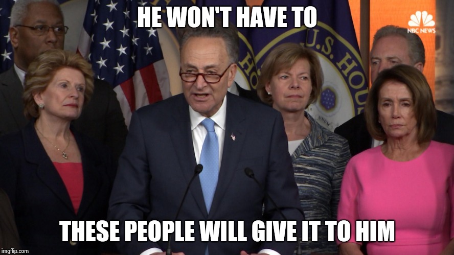 Democrat congressmen | HE WON'T HAVE TO THESE PEOPLE WILL GIVE IT TO HIM | image tagged in democrat congressmen | made w/ Imgflip meme maker