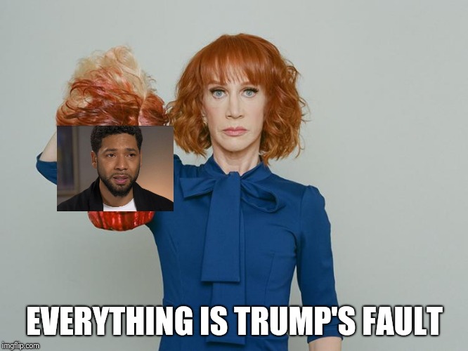 Kathy Griffin Tolerance | EVERYTHING IS TRUMP'S FAULT | image tagged in kathy griffin tolerance | made w/ Imgflip meme maker