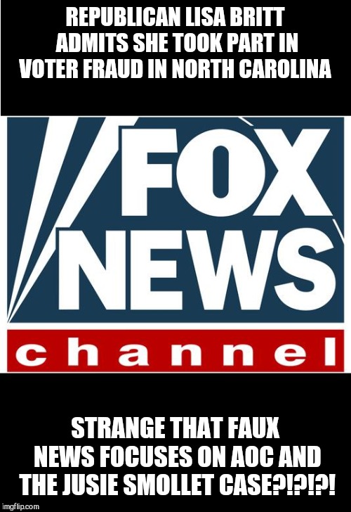 fox news | REPUBLICAN LISA BRITT ADMITS SHE TOOK PART IN VOTER FRAUD IN NORTH CAROLINA; STRANGE THAT FAUX NEWS FOCUSES ON AOC AND THE JUSIE SMOLLET CASE?!?!?! | image tagged in fox news | made w/ Imgflip meme maker