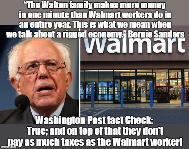 Bernie Exposes Walmart Rigging Economy | “The Walton family makes more money in one minute than Walmart workers do in an entire year. This is what we mean when we talk about a rigged economy.” Bernie Sanders; Washington Post fact Check: True; and on top of that they don't pay as much taxes as the Walmart worker! | image tagged in bernie sanders,walmart,oligarchy,wall street,rigged economy | made w/ Imgflip meme maker
