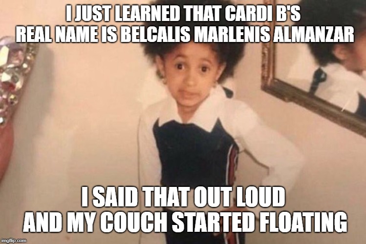 Oh no | I JUST LEARNED THAT CARDI B'S REAL NAME IS BELCALIS MARLENIS ALMANZAR; I SAID THAT OUT LOUD AND MY COUCH STARTED FLOATING | image tagged in memes,young cardi b | made w/ Imgflip meme maker