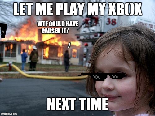 Disaster Girl | LET ME PLAY MY XB()X; WTF COULD HAVE CAUSED IT/   
                                        /; NEXT TIME | image tagged in memes,disaster girl | made w/ Imgflip meme maker