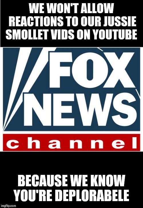 fox news | WE WON'T ALLOW REACTIONS TO OUR JUSSIE SMOLLET VIDS ON YOUTUBE; BECAUSE WE KNOW YOU'RE DEPLORABELE | image tagged in fox news | made w/ Imgflip meme maker
