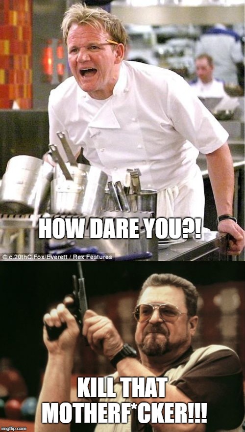 HOW DARE YOU?! KILL THAT MOTHERF*CKER!!! | image tagged in memes,am i the only one around here,chef gordon ramsay | made w/ Imgflip meme maker