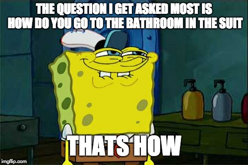 Don't You Squidward Meme | THE QUESTION I GET ASKED MOST IS HOW DO YOU GO TO THE BATHROOM IN THE SUIT; THATS HOW | image tagged in memes,dont you squidward | made w/ Imgflip meme maker