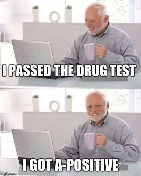Hide the Pain Harold | I PASSED THE DRUG TEST; I GOT A-POSITIVE | image tagged in memes,hide the pain harold | made w/ Imgflip meme maker